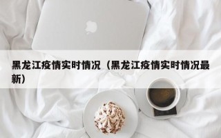 黑龙江疫情实时情况（黑龙江疫情实时情况最新）