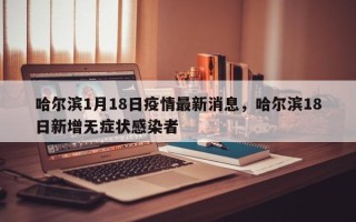 哈尔滨1月18日疫情最新消息，哈尔滨18日新增无症状感染者