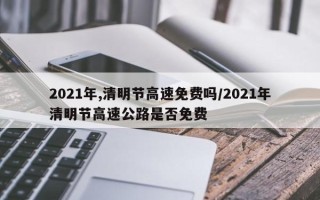 2021年,清明节高速免费吗/2021年清明节高速公路是否免费