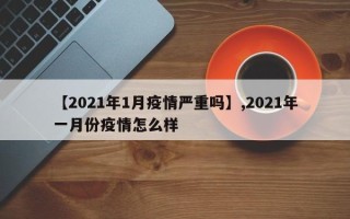 【2021年1月疫情严重吗】,2021年一月份疫情怎么样