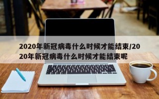 2020年新冠病毒什么时候才能结束/2020年新冠病毒什么时候才能结束呢