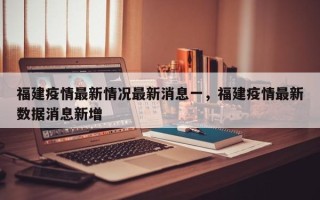 福建疫情最新情况最新消息一，福建疫情最新数据消息新增