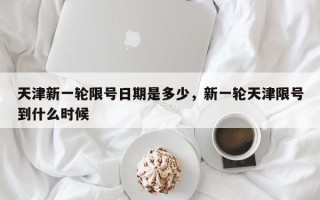 天津新一轮限号日期是多少，新一轮天津限号到什么时候