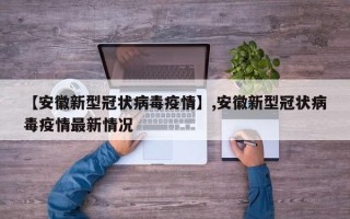 【安徽新型冠状病毒疫情】,安徽新型冠状病毒疫情最新情况