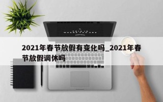 2021年春节放假有变化吗_2021年春节放假调休吗