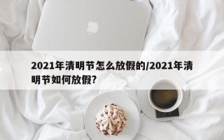 2021年清明节怎么放假的/2021年清明节如何放假?