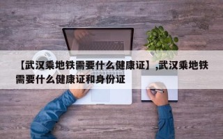 【武汉乘地铁需要什么健康证】,武汉乘地铁需要什么健康证和身份证