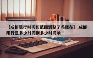 【成都限行时间和范围调整了吗现在】,成都限行是多少时间到多少时间呐