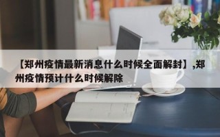 【郑州疫情最新消息什么时候全面解封】,郑州疫情预计什么时候解除