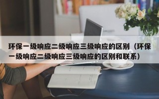 环保一级响应二级响应三级响应的区别（环保一级响应二级响应三级响应的区别和联系）