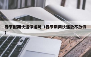 春节假期快递停运吗（春节期间快递放不放假）