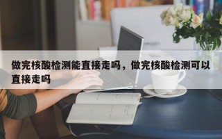 做完核酸检测能直接走吗，做完核酸检测可以直接走吗