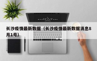 长沙疫情最新数据（长沙疫情最新数据消息8月1号）