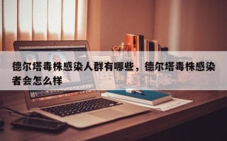 德尔塔毒株感染人群有哪些，德尔塔毒株感染者会怎么样