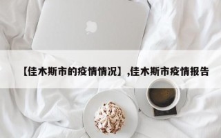 【佳木斯市的疫情情况】,佳木斯市疫情报告