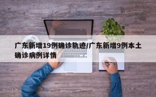 广东新增19例确诊轨迹/广东新增9例本土确诊病例详情