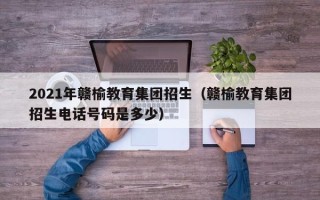 2021年赣榆教育集团招生（赣榆教育集团招生电话号码是多少）