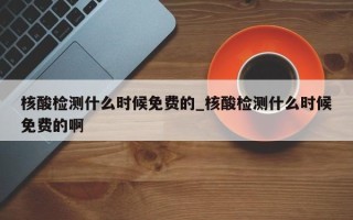 核酸检测什么时候免费的_核酸检测什么时候免费的啊