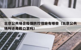 北京公共场合疫情防控措施有哪些（北京公共场所还用戴口罩吗）