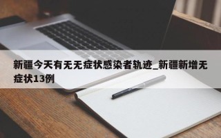 新疆今天有无无症状感染者轨迹_新疆新增无症状13例