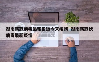 湖南新冠病毒最新报道今天疫情_湖南新冠状病毒最新疫情