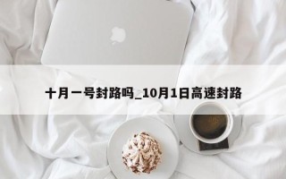 十月一号封路吗_10月1日高速封路
