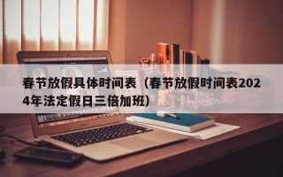 春节放假具体时间表（春节放假时间表2024年法定假日三倍加班）