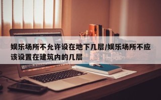 娱乐场所不允许设在地下几层/娱乐场所不应该设置在建筑内的几层