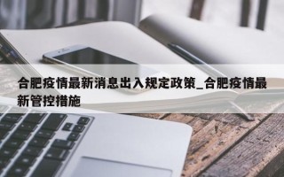 合肥疫情最新消息出入规定政策_合肥疫情最新管控措施