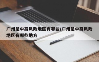 广州是中高风险地区有哪些/广州是中高风险地区有哪些地方
