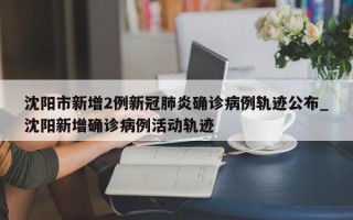 沈阳市新增2例新冠肺炎确诊病例轨迹公布_沈阳新增确诊病例活动轨迹