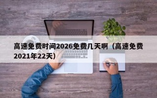 高速免费时间2026免费几天啊（高速免费2021年22天）