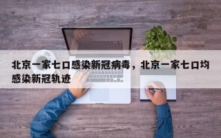 北京一家七口感染新冠病毒，北京一家七口均感染新冠轨迹