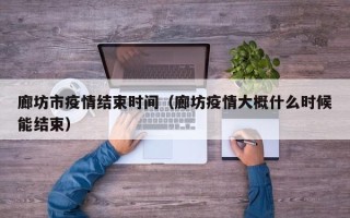 廊坊市疫情结束时间（廊坊疫情大概什么时候能结束）