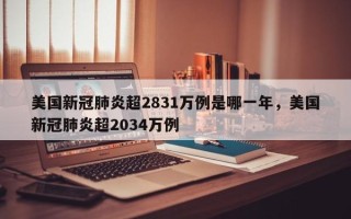 美国新冠肺炎超2831万例是哪一年，美国新冠肺炎超2034万例