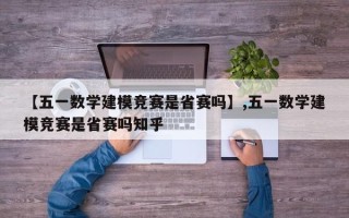 【五一数学建模竞赛是省赛吗】,五一数学建模竞赛是省赛吗知乎