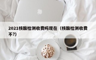2021核酸检测收费吗现在（核酸检测收费不?）