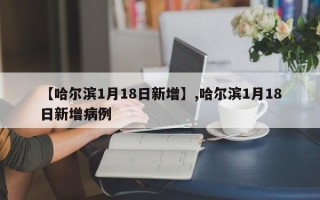 【哈尔滨1月18日新增】,哈尔滨1月18日新增病例