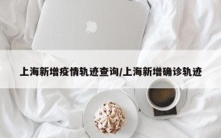 上海新增疫情轨迹查询/上海新增确诊轨迹