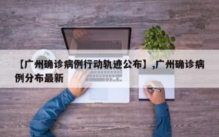 【广州确诊病例行动轨迹公布】,广州确诊病例分布最新