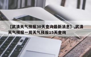 【武清天气预报30天查询最新消息】,武清天气预报一周天气预报15天查询