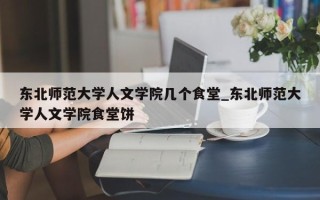 东北师范大学人文学院几个食堂_东北师范大学人文学院食堂饼