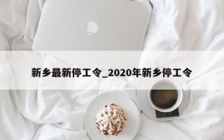 新乡最新停工令_2020年新乡停工令