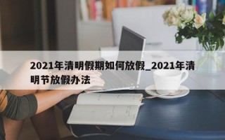 2021年清明假期如何放假_2021年清明节放假办法