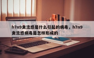 h7n9禽流感是什么引起的病毒，h7n9禽流感病毒是怎样形成的