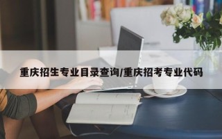 重庆招生专业目录查询/重庆招考专业代码