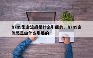 h7n9型禽流感是什么引起的，h7n9禽流感是由什么引起的