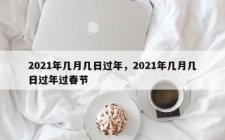 2021年几月几日过年，2021年几月几日过年过春节