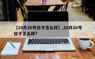 【10月26号日子怎么样】,10月26号日子怎么样?