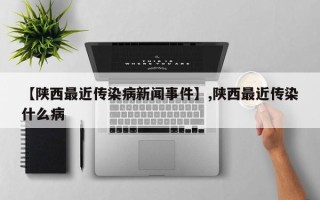 【陕西最近传染病新闻事件】,陕西最近传染什么病